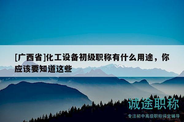[广西省]化工设备初级职称有什么用途，你应该要知道这些