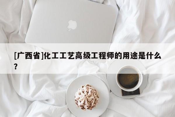 [广西省]化工工艺高级工程师的用途是什么？