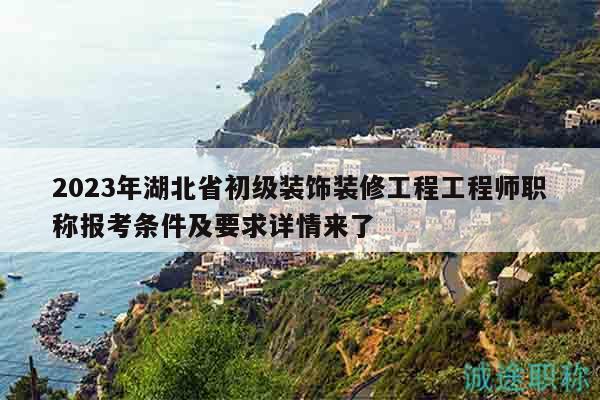 2023年湖北省初级装饰装修工程工程师职称报考条件及要求详情来了