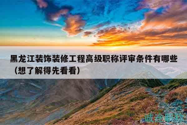 黑龙江装饰装修工程高级职称评审条件有哪些（想了解得先看看）