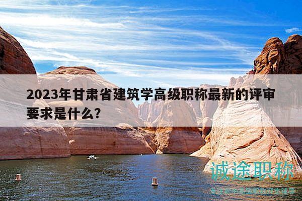 2023年甘肃省建筑学高级职称最新的评审要求是什么？