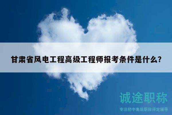 甘肃省风电工程高级工程师报考条件是什么？