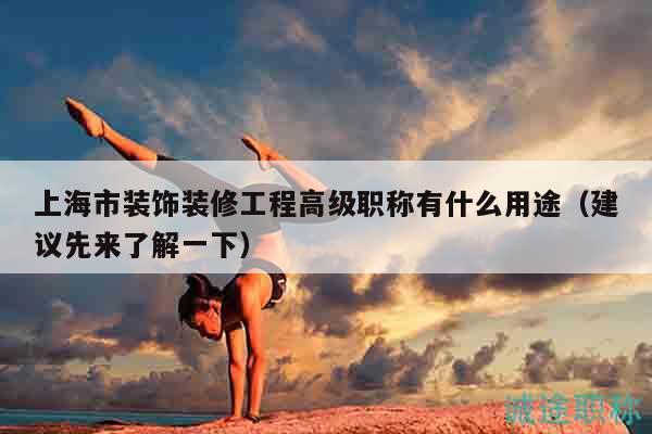 上海市装饰装修工程高级职称有什么用途（建议先来了解一下）