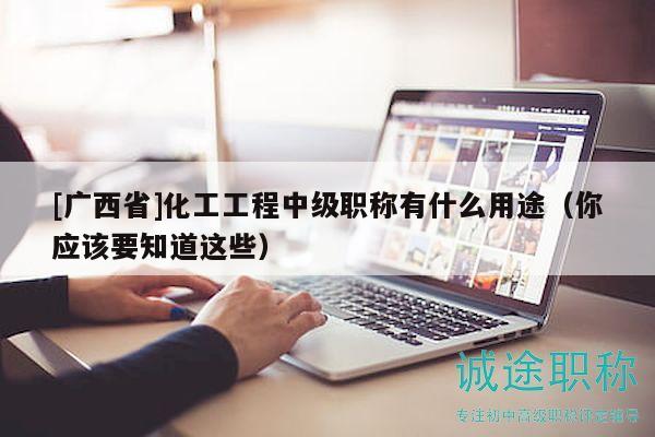 [广西省]化工工程中级职称有什么用途（你应该要知道这些）