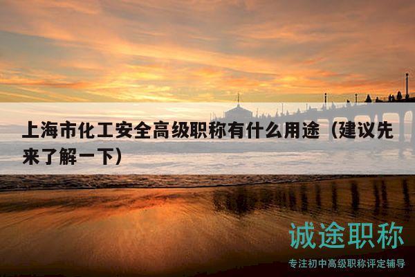 上海市化工安全高级职称有什么用途（建议先来了解一下）