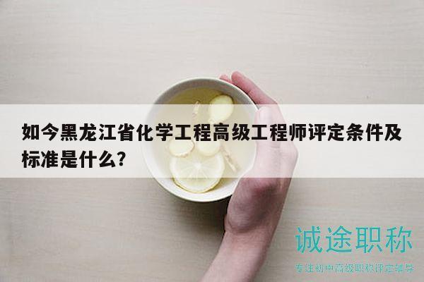 如今黑龙江省化学工程高级工程师评定条件及标准是什么？