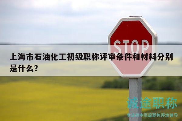 上海市石油化工初级职称评审条件和材料分别是什么？