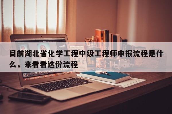 目前湖北省化学工程中级工程师申报流程是什么，来看看这份流程