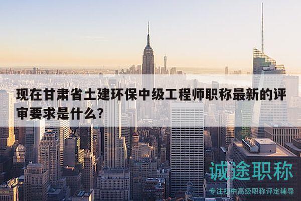 现在甘肃省土建环保中级工程师职称最新的评审要求是什么？