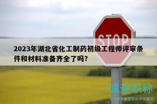 2023年湖北省化工制药初级工程师评审条件和材料准备齐全了吗？