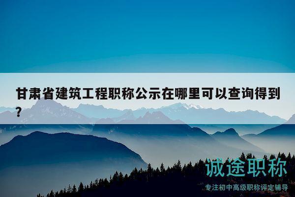 甘肃省建筑工程职称公示在哪里可以查询得到？