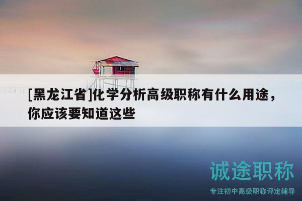 [黑龙江省]化学分析高级职称有什么用途，你应该要知道这些