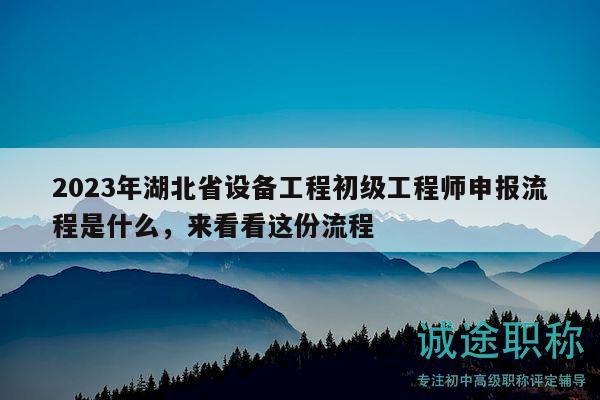 2023年湖北省设备工程初级工程师申报流程是什么，来看看这份流程