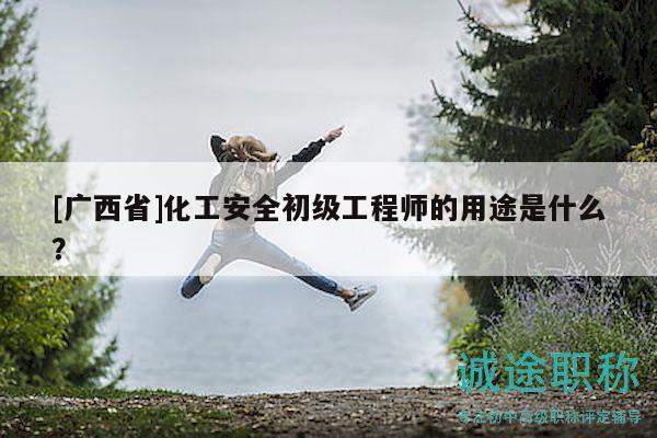 [广西省]化工安全初级工程师的用途是什么？