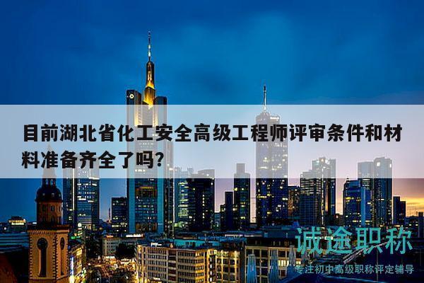 目前湖北省化工安全高级工程师评审条件和材料准备齐全了吗？