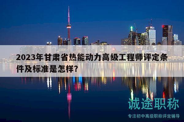 2023年甘肃省热能动力高级工程师评定条件及标准是怎样？