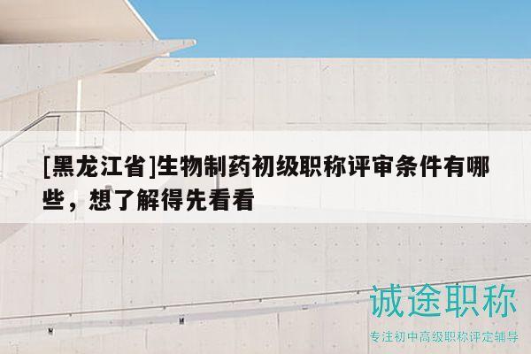 [黑龙江省]生物制药初级职称评审条件有哪些，想了解得先看看
