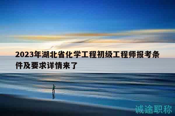 2023年湖北省化学工程初级工程师报考条件及要求详情来了