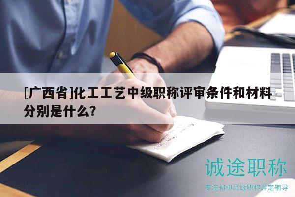 [广西省]化工工艺中级职称评审条件和材料分别是什么？