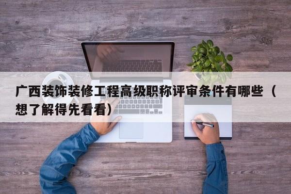 广西装饰装修工程高级职称评审条件有哪些（想了解得先看看）
