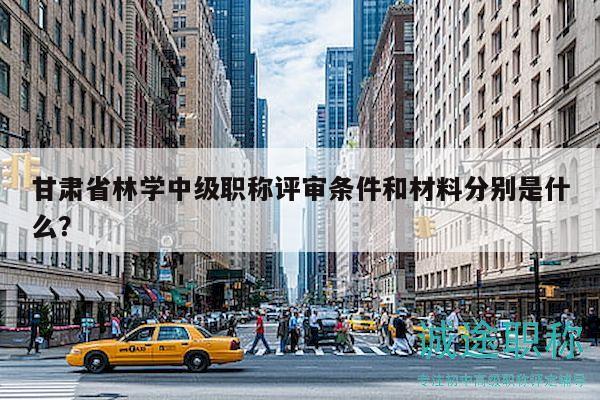甘肃省林学中级职称评审条件和材料分别是什么？