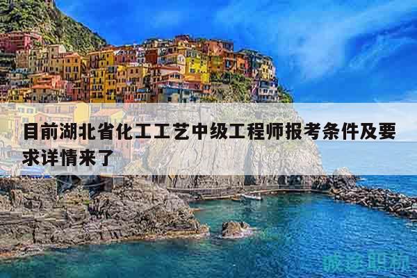 目前湖北省化工工艺中级工程师报考条件及要求详情来了