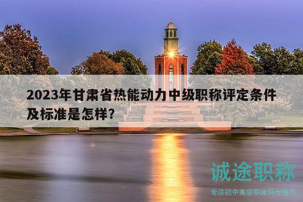 2023年甘肃省热能动力中级职称评定条件及标准是怎样？