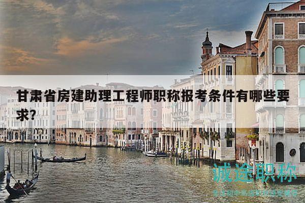 甘肃省房建助理工程师职称报考条件有哪些要求？