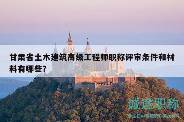甘肃省土木建筑高级工程师职称评审条件和材料有哪些？