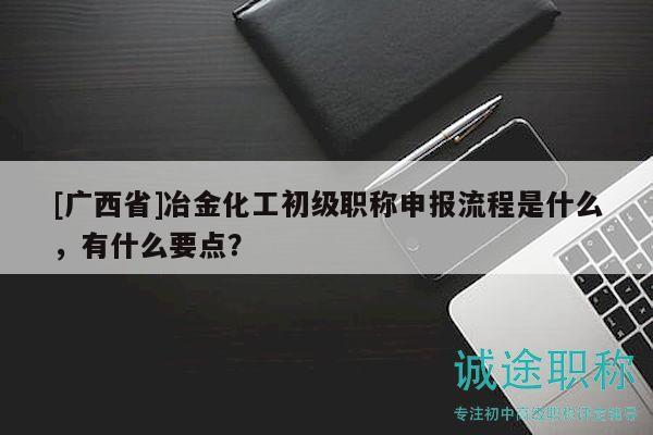[广西省]冶金化工初级职称申报流程是什么，有什么要点？