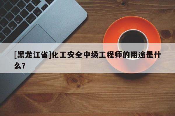 [黑龙江省]化工安全中级工程师的用途是什么？