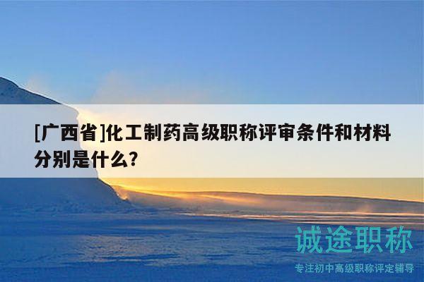 [广西省]化工制药高级职称评审条件和材料分别是什么？