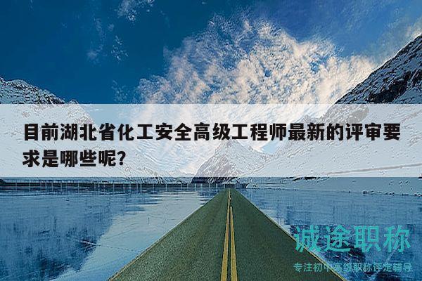 目前湖北省化工安全高级工程师最新的评审要求是哪些呢？