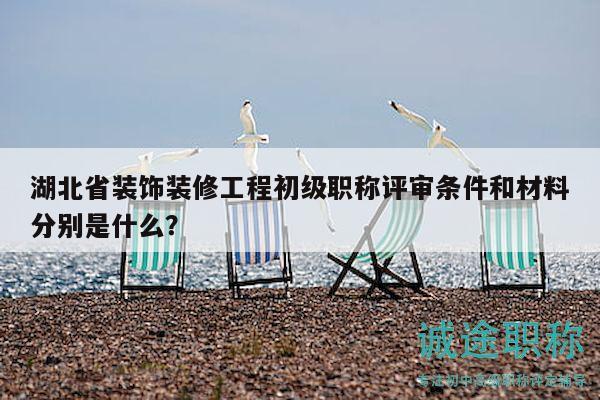 湖北省装饰装修工程初级职称评审条件和材料分别是什么？