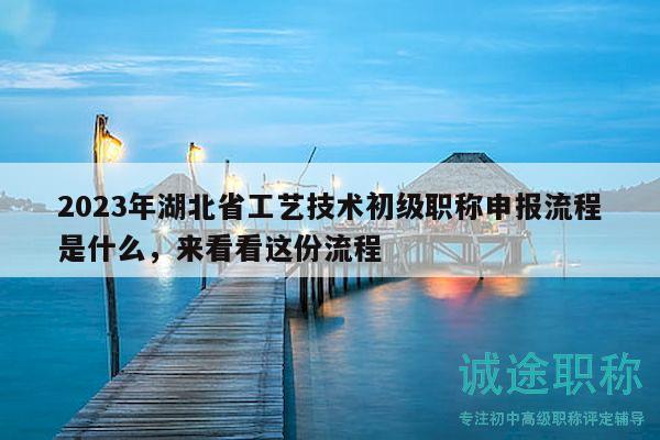 2023年湖北省工艺技术初级职称申报流程是什么，来看看这份流程