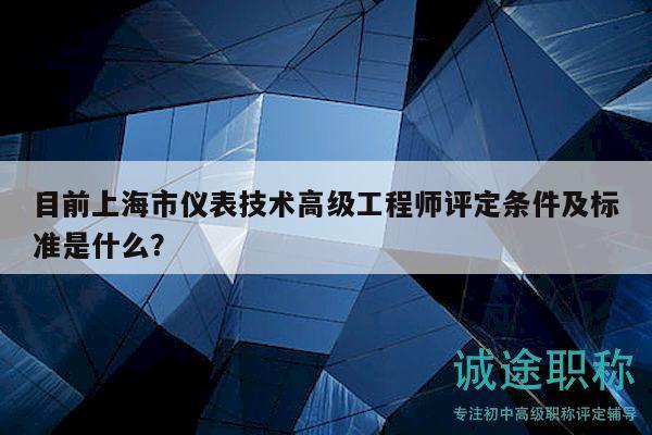 目前上海市仪表技术高级工程师评定条件及标准是什么？