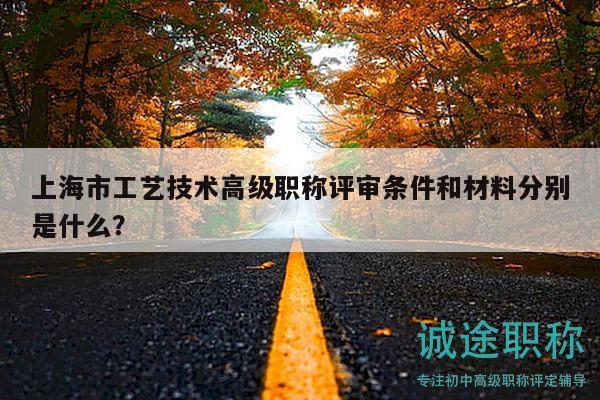 上海市工艺技术高级职称评审条件和材料分别是什么？