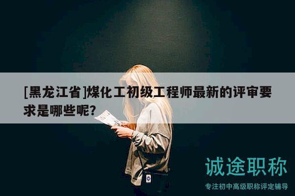 [黑龙江省]煤化工初级工程师最新的评审要求是哪些呢？