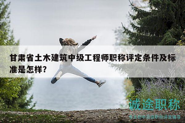 甘肃省土木建筑中级工程师职称评定条件及标准是怎样？