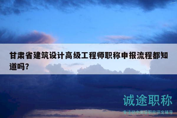 甘肃省建筑设计高级工程师职称申报流程都知道吗？