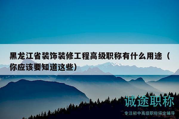 黑龙江省装饰装修工程高级职称有什么用途（你应该要知道这些）