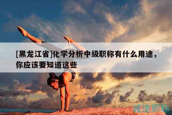 [黑龙江省]化学分析中级职称有什么用途，你应该要知道这些