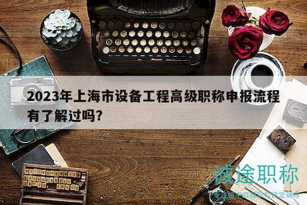 2023年上海市设备工程高级职称申报流程有了解过吗？