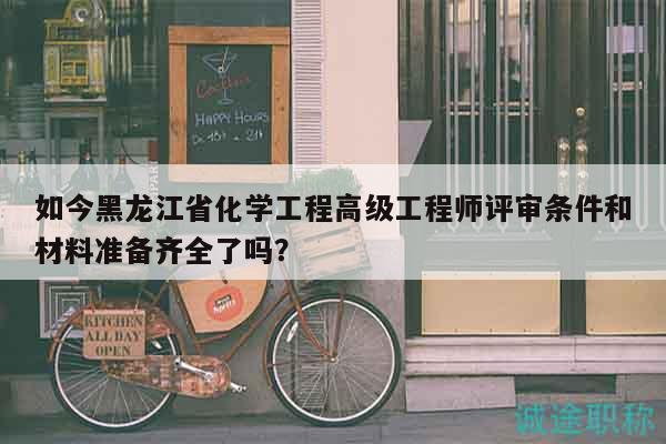 如今黑龙江省化学工程高级工程师评审条件和材料准备齐全了吗？