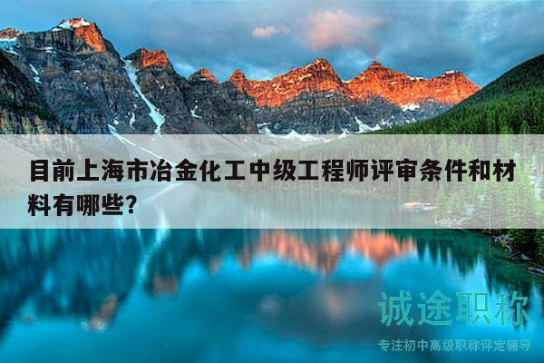 目前上海市冶金化工中级工程师评审条件和材料有哪些？