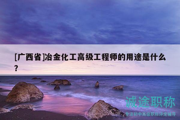 [广西省]冶金化工高级工程师的用途是什么？