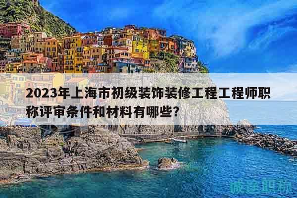 2023年上海市初级装饰装修工程工程师职称评审条件和材料有哪些？