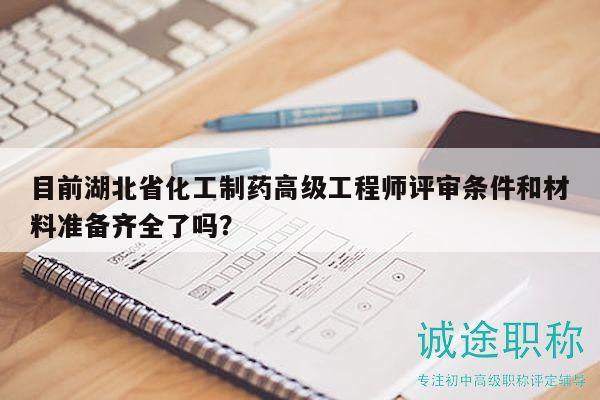 目前湖北省化工制药高级工程师评审条件和材料准备齐全了吗？