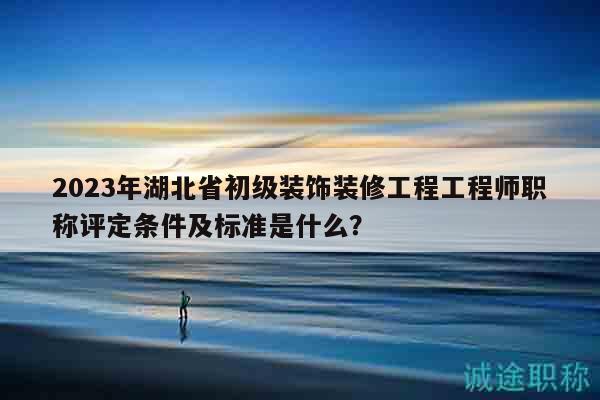 2023年湖北省初级装饰装修工程工程师职称评定条件及标准是什么？