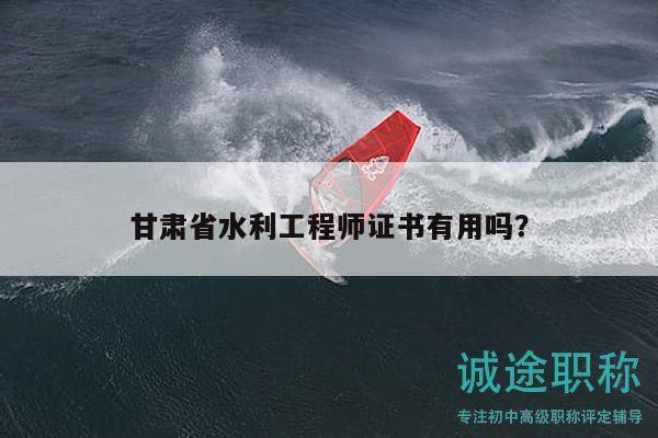 甘肃省水利工程师证书有用吗？